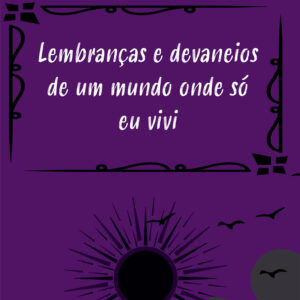 Lembranças e devaneios de um mundo onde só eu vivi